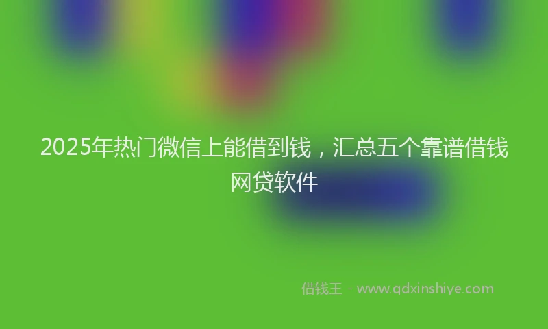 2025年热门微信上能借到钱，汇总五个靠谱借钱网贷软件