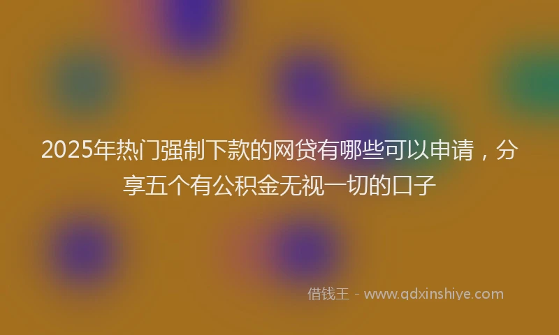 2025年热门强制下款的网贷有哪些可以申请，分享五个有公积金无视一切的口子