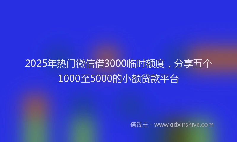 2025年热门微信借3000临时额度，分享五个1000至5000的小额贷款平台
