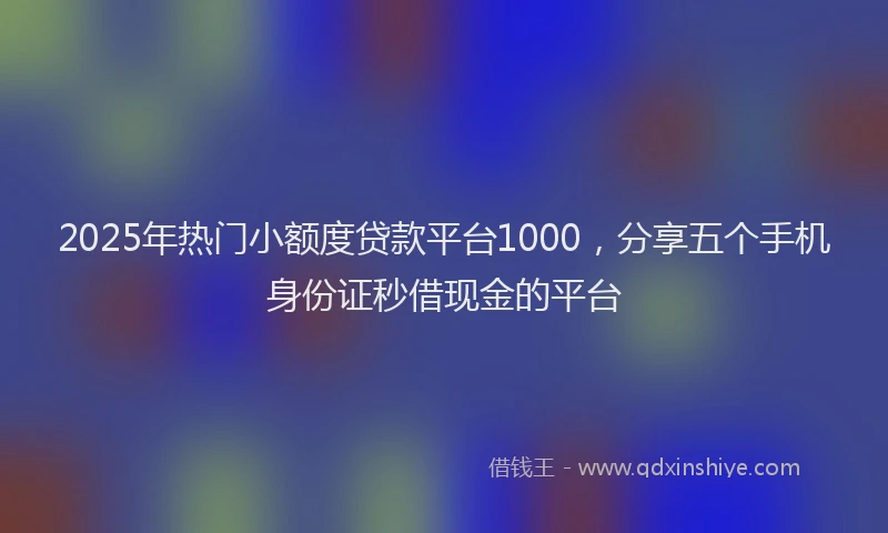 2025年热门小额度贷款平台1000，分享五个手机身份证秒借现金的平台