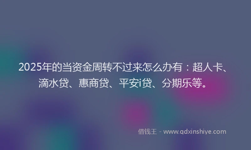 2025年的当资金周转不过来怎么办有：超人卡、滴水贷、惠商贷、平安i贷、分期乐等。