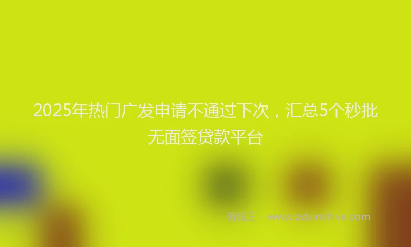 2025年热门广发申请不通过下次，汇总5个秒批无面签贷款平台