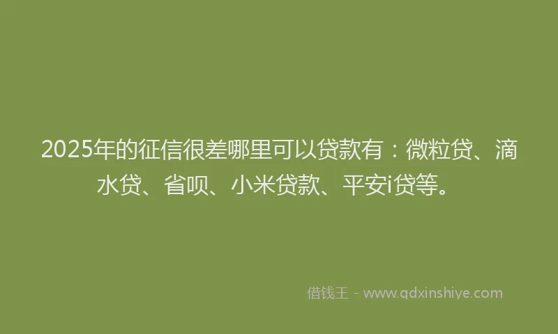 2025年的征信很差哪里可以贷款有：微粒贷、滴水贷、省呗、小米贷款、平安i贷等。
