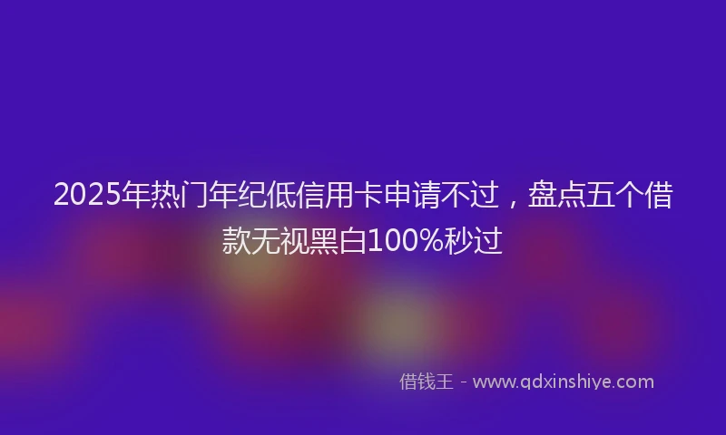 2025年热门年纪低信用卡申请不过，盘点五个借款无视黑白100%秒过