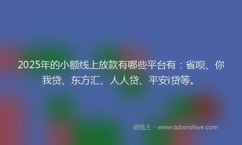 2025年的小额线上放款有哪些平台有：省呗、你我贷、东方汇、人人贷、平安i贷等。