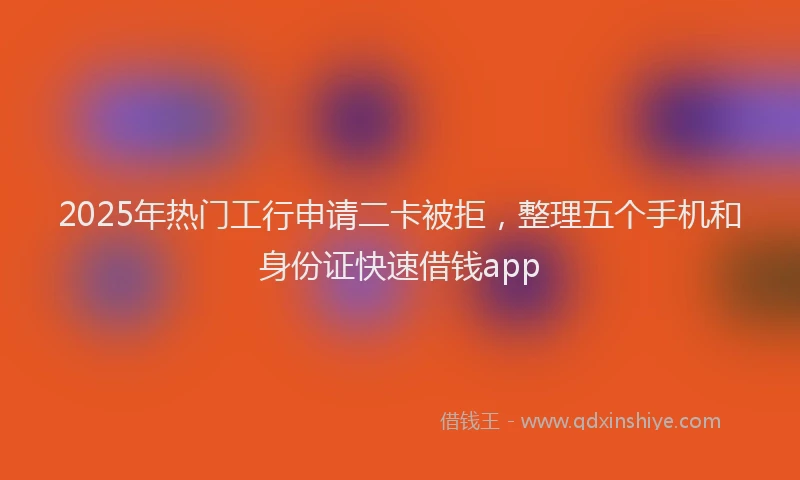 2025年热门工行申请二卡被拒，整理五个手机和身份证快速借钱app