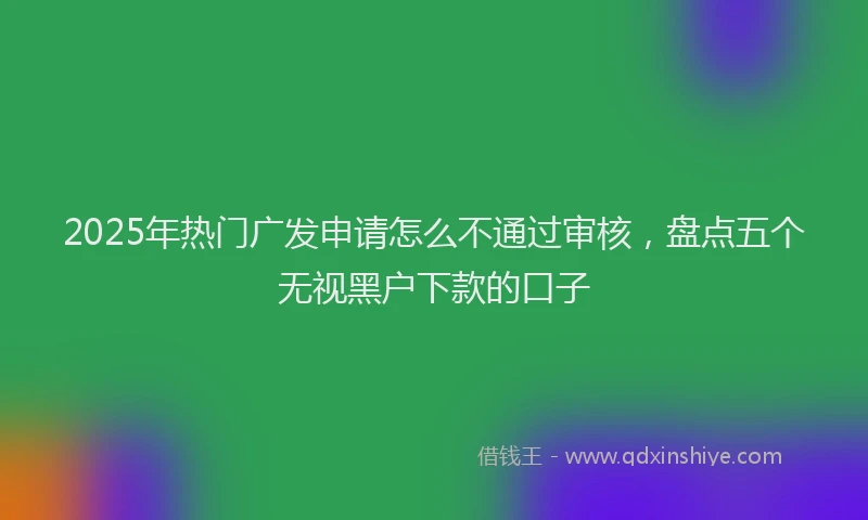 2025年热门广发申请怎么不通过审核，盘点五个无视黑户下款的口子