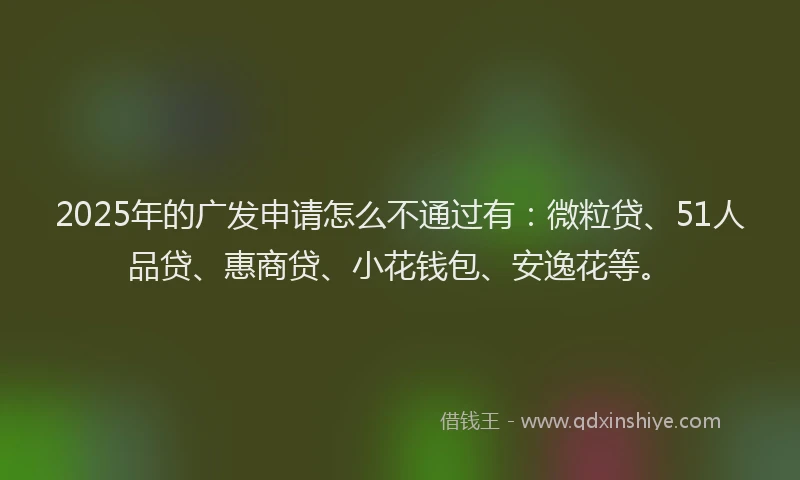 2025年的广发申请怎么不通过有：微粒贷、51人品贷、惠商贷、小花钱包、安逸花等。