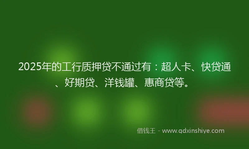 2025年的工行质押贷不通过有：超人卡、快贷通、好期贷、洋钱罐、惠商贷等。