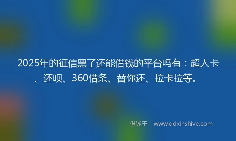 2025年的征信黑了还能借钱的平台吗有：超人卡、还呗、360借条、替你还、拉卡拉等。