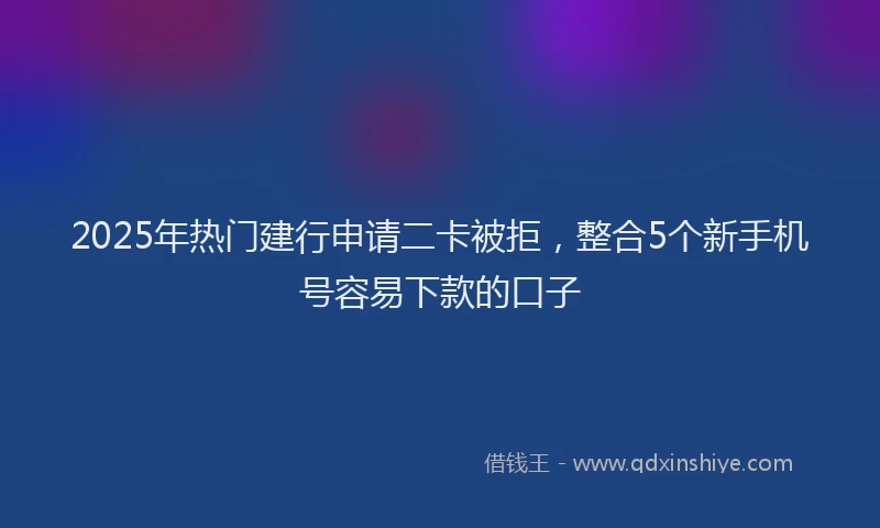 2025年热门建行申请二卡被拒，整合5个新手机号容易下款的口子