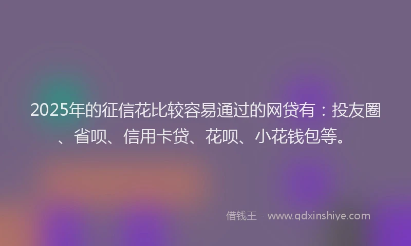2025年的征信花比较容易通过的网贷有：投友圈、省呗、信用卡贷、花呗、小花钱包等。