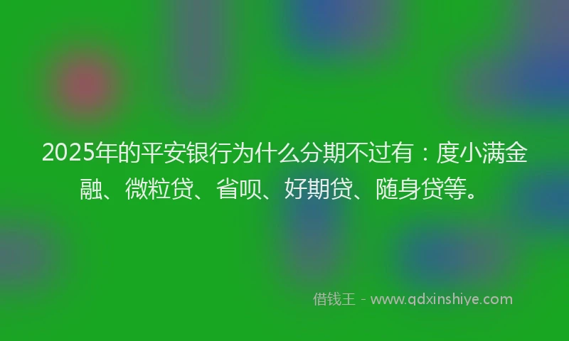 2025年的平安银行为什么分期不过有：度小满金融、微粒贷、省呗、好期贷、随身贷等。