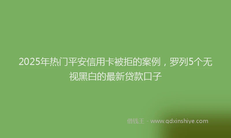 2025年热门平安信用卡被拒的案例，罗列5个无视黑白的最新贷款口子