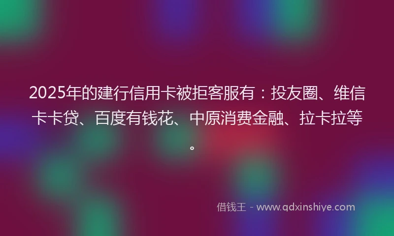2025年的建行信用卡被拒客服有：投友圈、维信卡卡贷、百度有钱花、中原消费金融、拉卡拉等。
