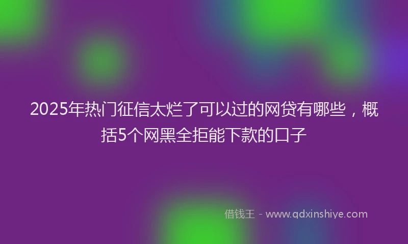 2025年热门征信太烂了可以过的网贷有哪些，概括5个网黑全拒能下款的口子