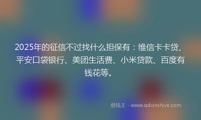 2025年的征信不过找什么担保有：维信卡卡贷、平安口袋银行、美团生活费、小米贷款、百度有钱花等。