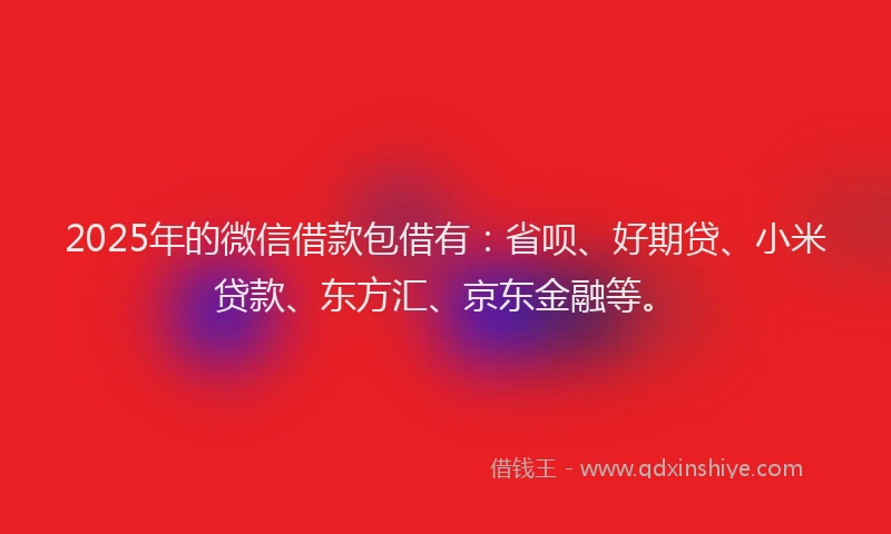 2025年的微信借款包借有：省呗、好期贷、小米贷款、东方汇、京东金融等。