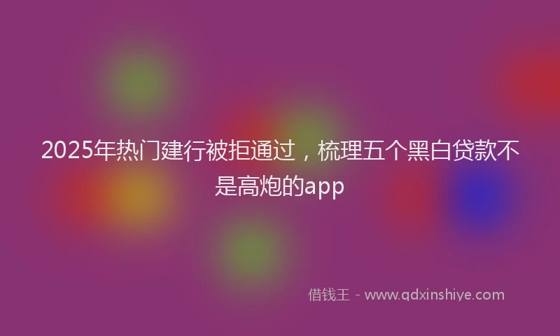2025年热门建行被拒通过，梳理五个黑白贷款不是高炮的app