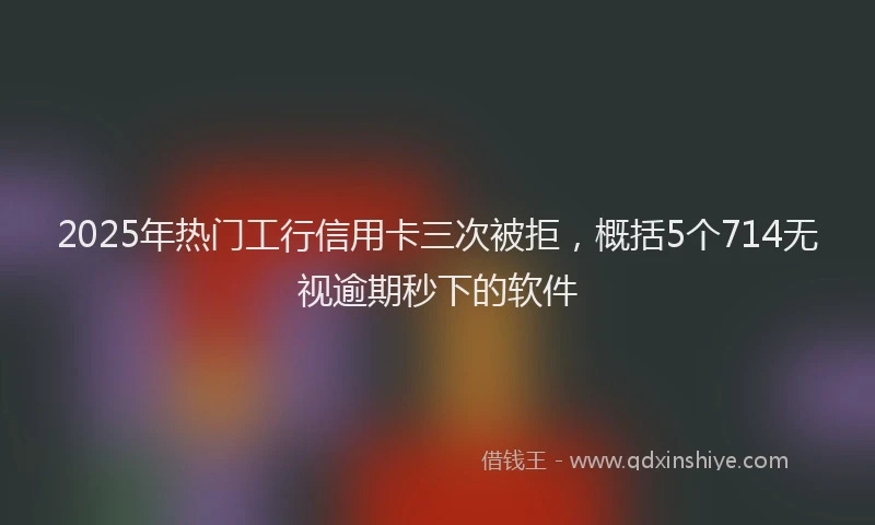 2025年热门工行信用卡三次被拒，概括5个714无视逾期秒下的软件