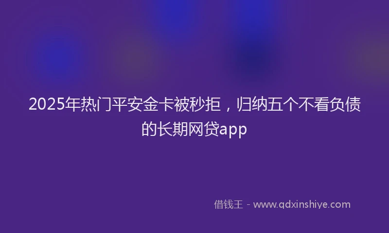 2025年热门平安金卡被秒拒，归纳五个不看负债的长期网贷app