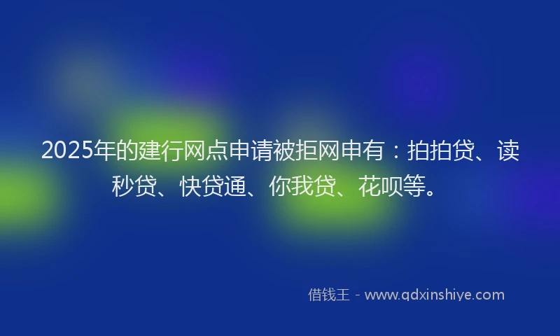 2025年的建行网点申请被拒网申有：拍拍贷、读秒贷、快贷通、你我贷、花呗等。