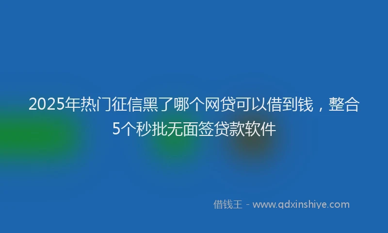 2025年热门征信黑了哪个网贷可以借到钱，整合5个秒批无面签贷款软件
