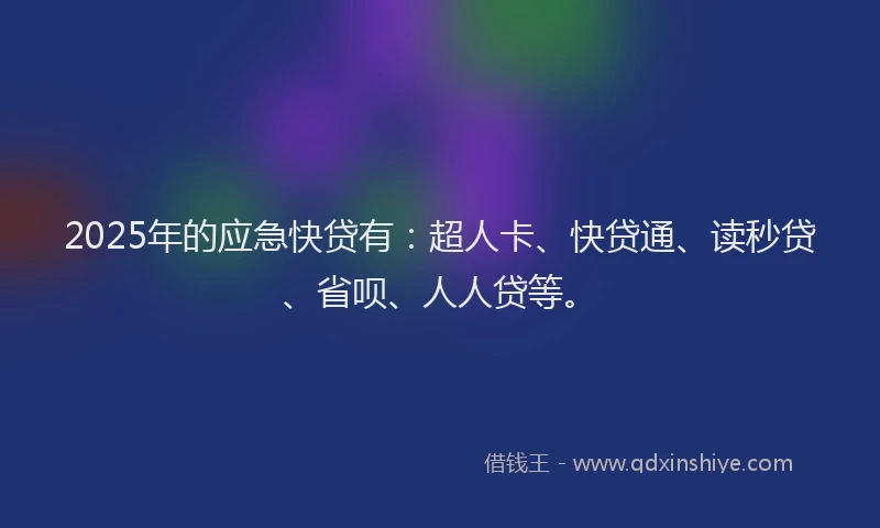 2025年的应急快贷有:超人卡、快贷通、读秒贷、省呗、人人贷等。
