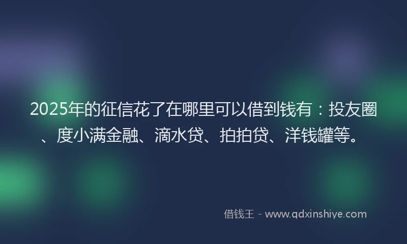 2025年的征信花了在哪里可以借到钱有：投友圈、度小满金融、滴水贷、拍拍贷、洋钱罐等。