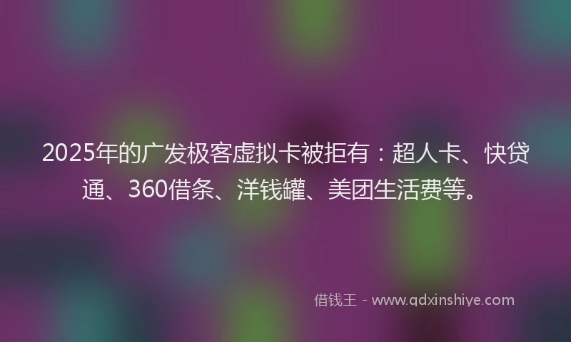 2025年的广发极客虚拟卡被拒有：超人卡、快贷通、360借条、洋钱罐、美团生活费等。