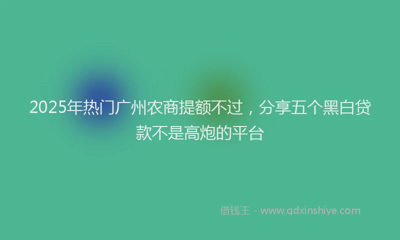 2025年热门广州农商提额不过，分享五个黑白贷款不是高炮的平台