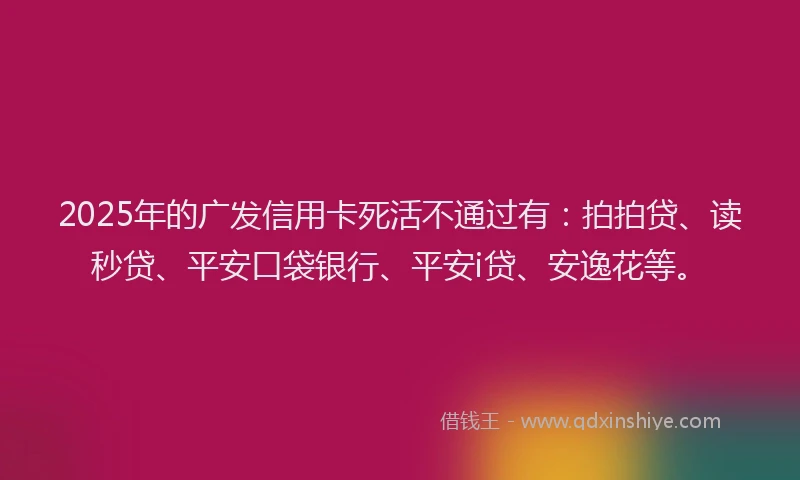 2025年的广发信用卡死活不通过有：拍拍贷、读秒贷、平安口袋银行、平安i贷、安逸花等。