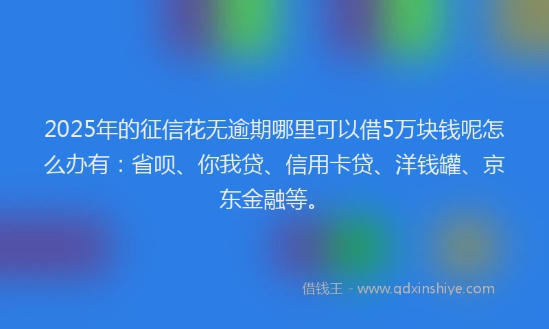 2025年的征信花无逾期哪里可以借5万块钱呢怎么办有：省呗、你我贷、信用卡贷、洋钱罐、京东金融等。