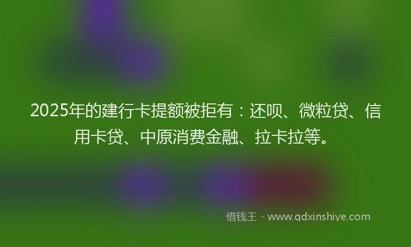 2025年的建行卡提额被拒有：还呗、微粒贷、信用卡贷、中原消费金融、拉卡拉等。