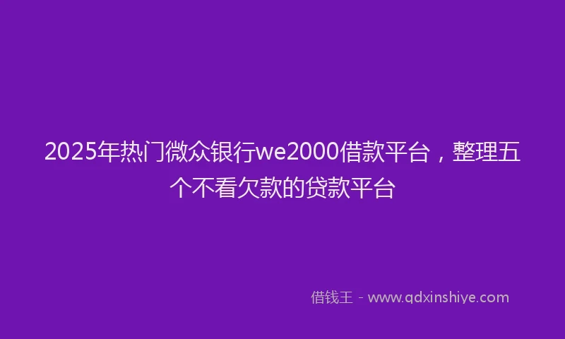 2025年热门微众银行we2000借款平台，整理五个不看欠款的贷款平台