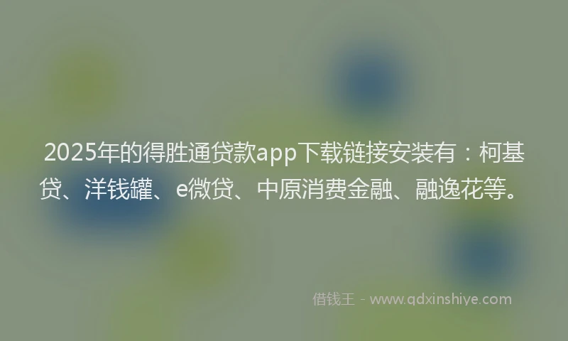 2025年的得胜通贷款app下载链接安装有：柯基贷、洋钱罐、e微贷、中原消费金融、融逸花等。