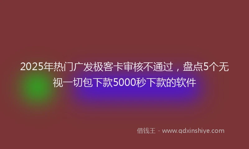2025年热门广发极客卡审核不通过，盘点5个无视一切包下款5000秒下款的软件