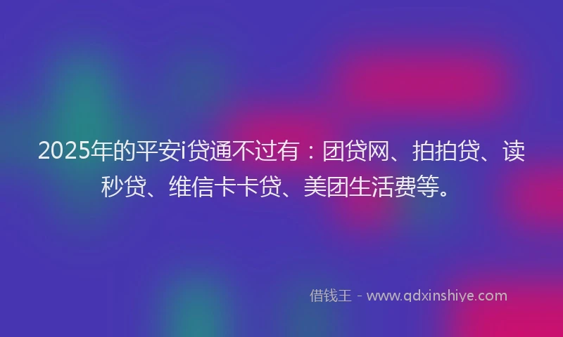 2025年的平安i贷通不过有:团贷网、拍拍贷、读秒贷、维信卡卡贷、美团生活费等。