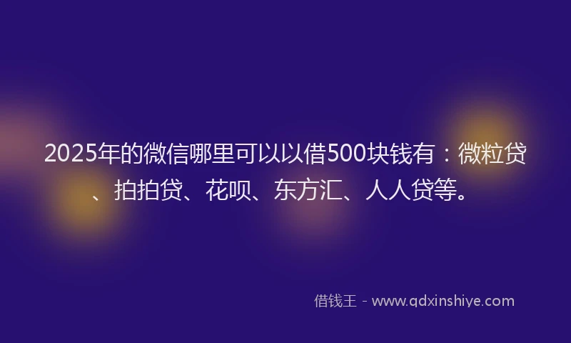 2025年的微信哪里可以以借500块钱有：微粒贷、拍拍贷、花呗、东方汇、人人贷等。