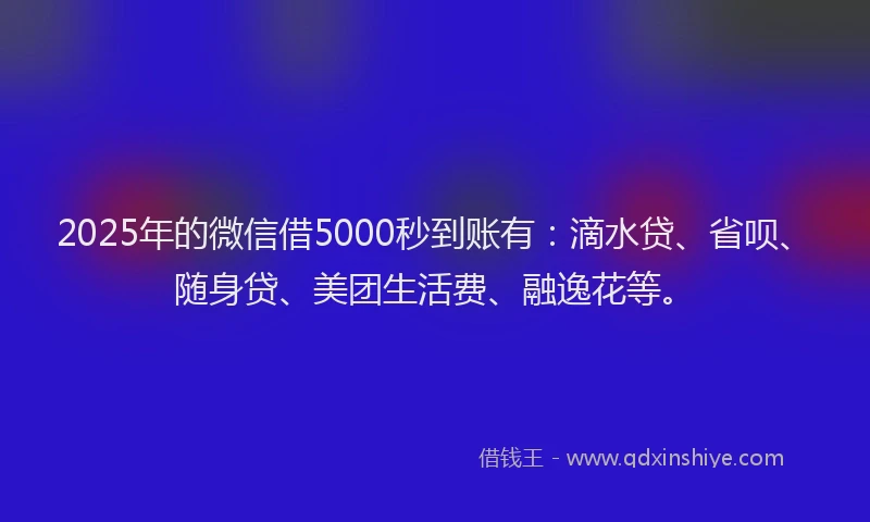2025年的微信借5000秒到账有：滴水贷、省呗、随身贷、美团生活费、融逸花等。