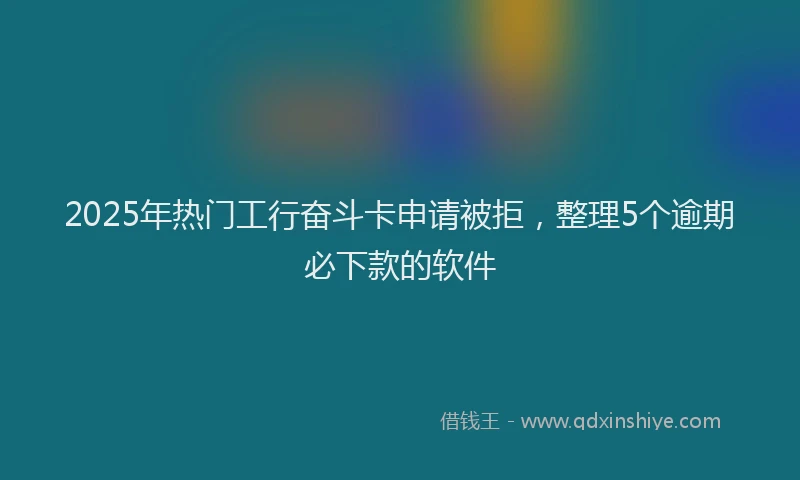 2025年热门工行奋斗卡申请被拒，整理5个逾期必下款的软件