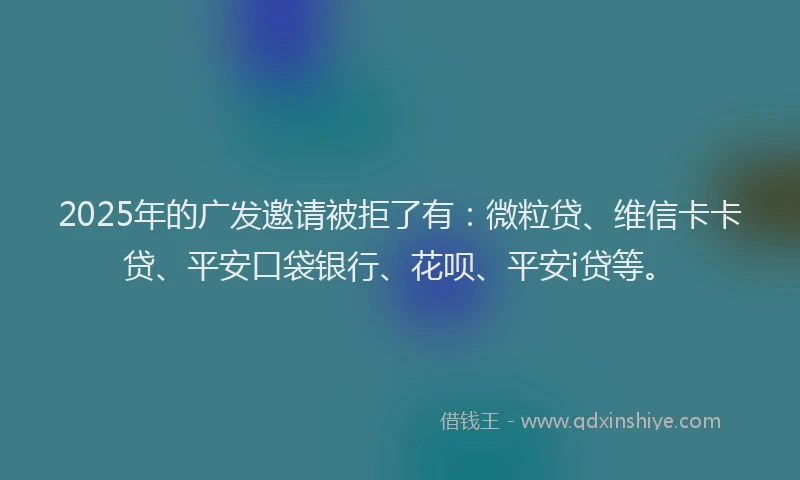 2025年的广发邀请被拒了有：微粒贷、维信卡卡贷、平安口袋银行、花呗、平安i贷等。