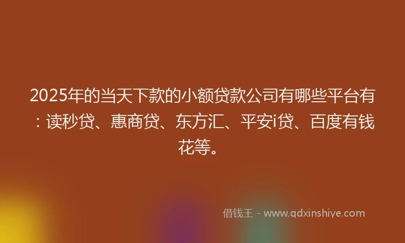 2025年的当天下款的小额贷款公司有哪些平台有：读秒贷、惠商贷、东方汇、平安i贷、百度有钱花等。