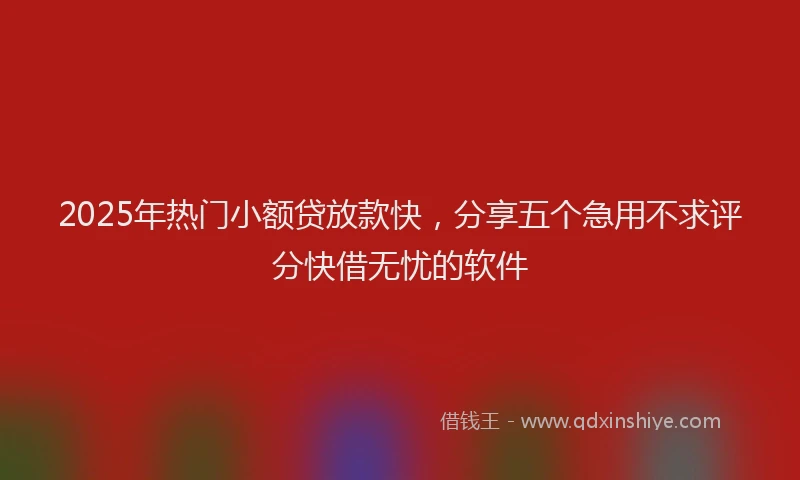 2025年热门小额贷放款快，分享五个急用不求评分快借无忧的软件