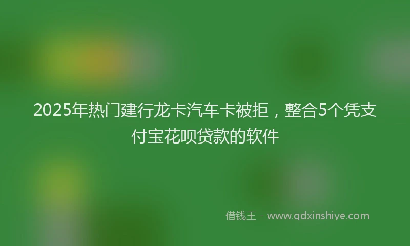 2025年热门建行龙卡汽车卡被拒，整合5个凭支付宝花呗贷款的软件