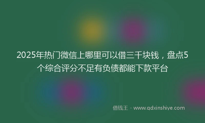 2025年热门微信上哪里可以借三千块钱，盘点5个综合评分不足有负债都能下款平台