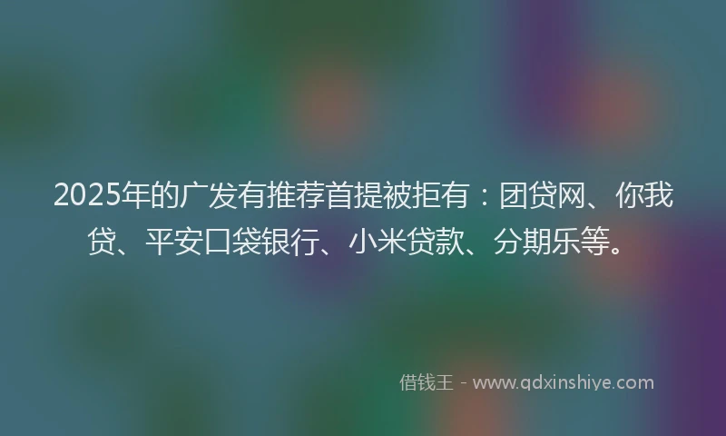 2025年的广发有推荐首提被拒有：团贷网、你我贷、平安口袋银行、小米贷款、分期乐等。