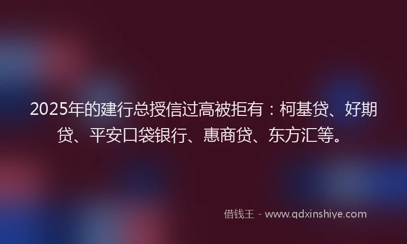 2025年的建行总授信过高被拒有：柯基贷、好期贷、平安口袋银行、惠商贷、东方汇等。