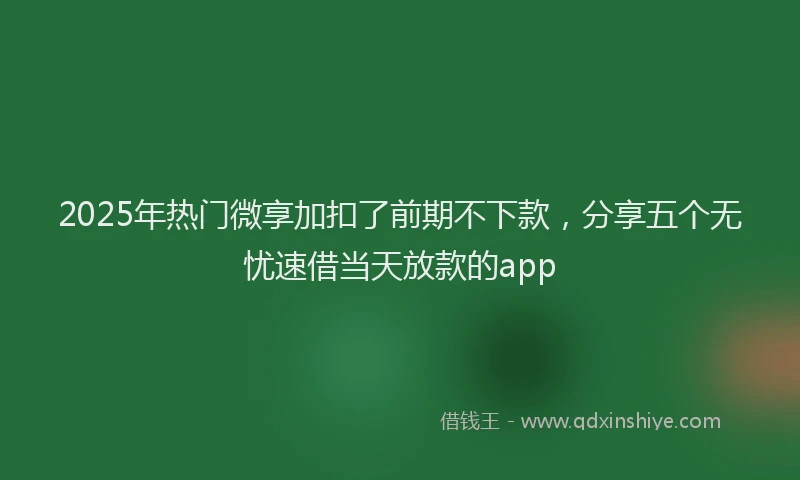 2025年热门微享加扣了前期不下款，分享五个无忧速借当天放款的app