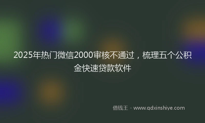 2025年热门微信2000审核不通过，梳理五个公积金快速贷款软件